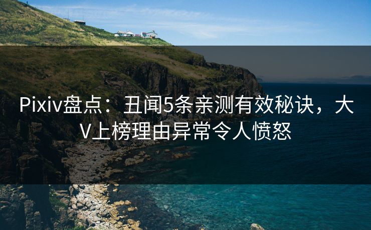 Pixiv盘点：丑闻5条亲测有效秘诀，大V上榜理由异常令人愤怒