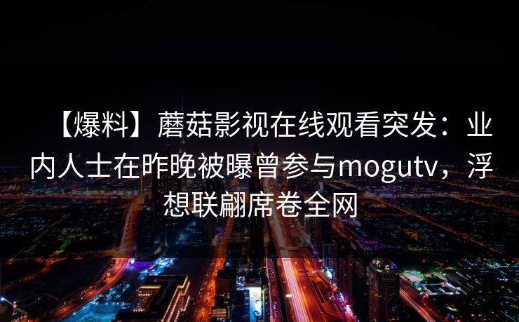 【爆料】蘑菇影视在线观看突发：业内人士在昨晚被曝曾参与mogutv，浮想联翩席卷全网