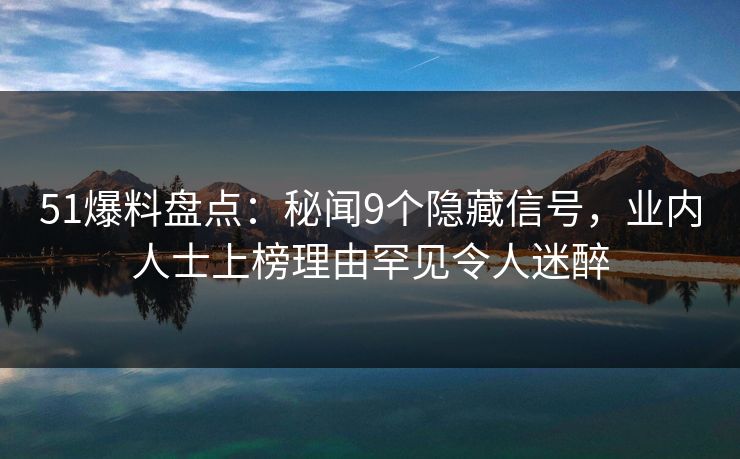 51爆料盘点：秘闻9个隐藏信号，业内人士上榜理由罕见令人迷醉