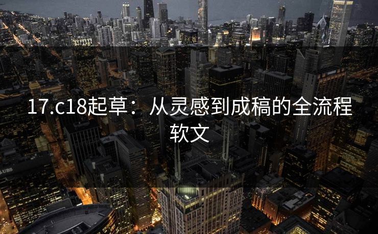17.c18起草：从灵感到成稿的全流程软文
