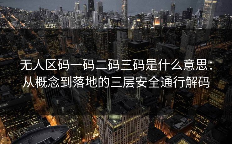 无人区码一码二码三码是什么意思：从概念到落地的三层安全通行解码