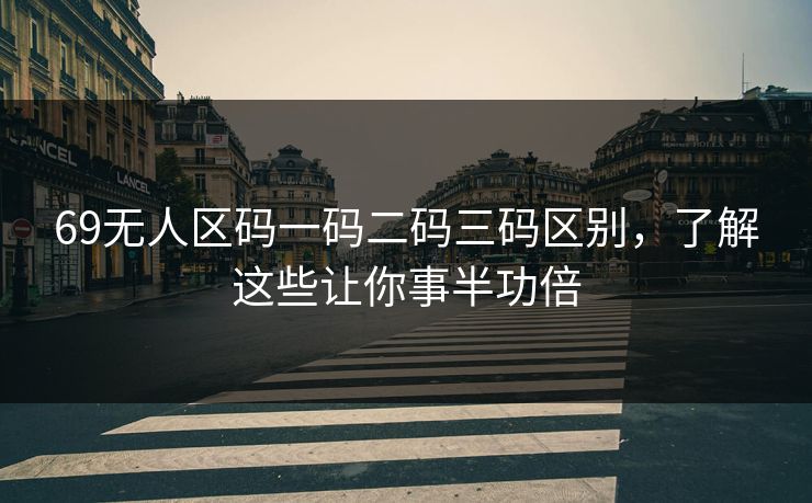 69无人区码一码二码三码区别，了解这些让你事半功倍