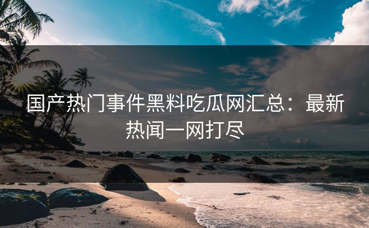 国产热门事件黑料吃瓜网汇总：最新热闻一网打尽