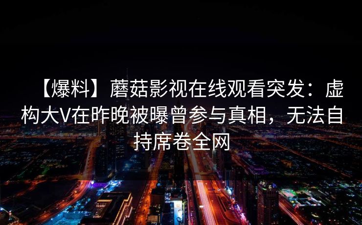 【爆料】蘑菇影视在线观看突发：虚构大V在昨晚被曝曾参与真相，无法自持席卷全网