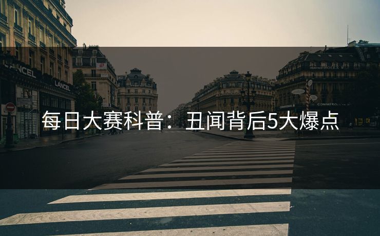 每日大赛科普：丑闻背后5大爆点