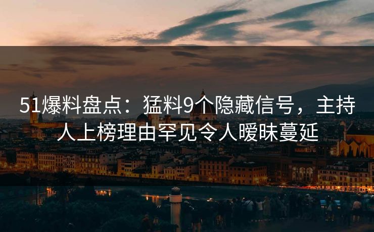 51爆料盘点：猛料9个隐藏信号，主持人上榜理由罕见令人暧昧蔓延