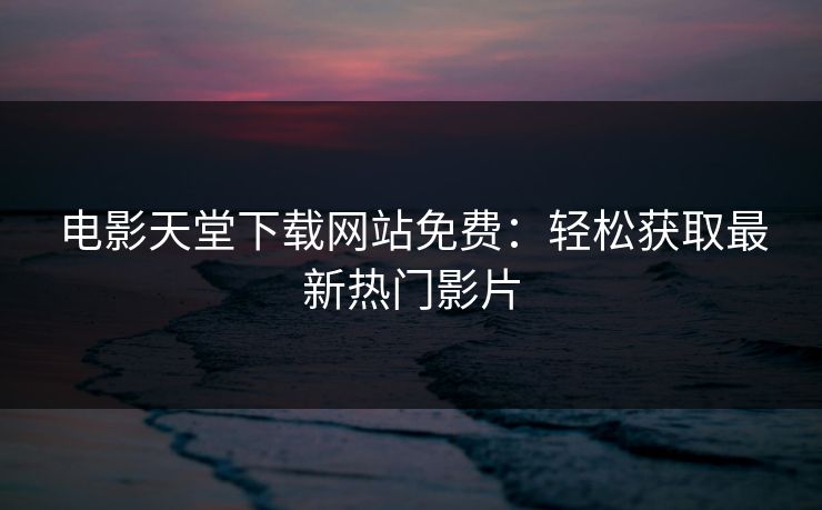 电影天堂下载网站免费:轻松获取最新热门影片