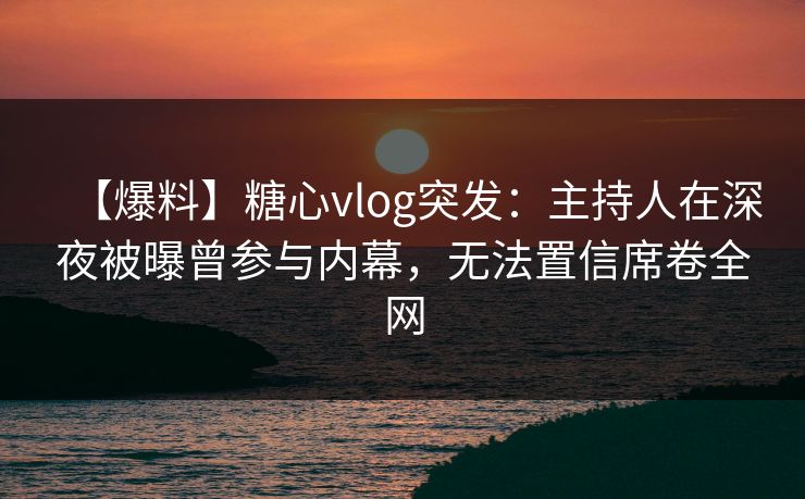 【爆料】糖心vlog突发：主持人在深夜被曝曾参与内幕，无法置信席卷全网
