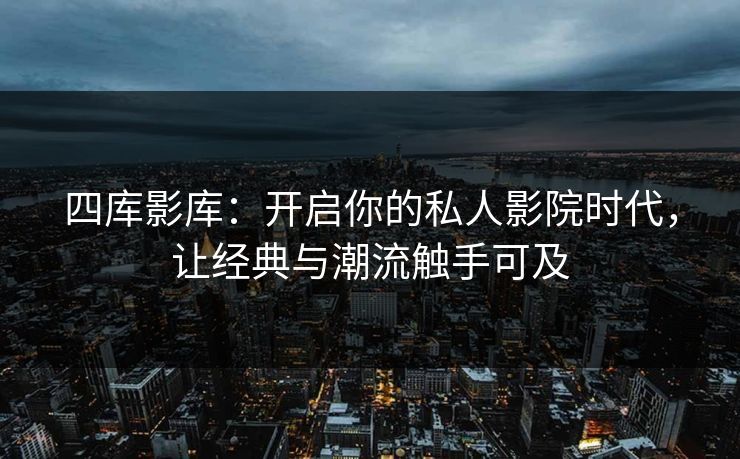四库影库：开启你的私人影院时代，让经典与潮流触手可及