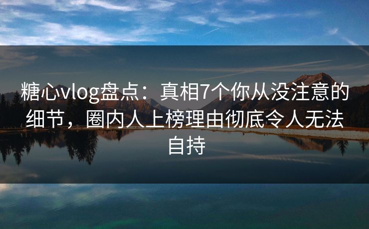 糖心vlog盘点:真相7个你从没注意的细节,圈内人上榜理由彻底令人无法自持 糖心vlog盘点:真相7个你从没注意的细节,圈内人上榜理由彻底令人无法自持