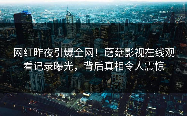 网红昨夜引爆全网！蘑菇影视在线观看记录曝光，背后真相令人震惊