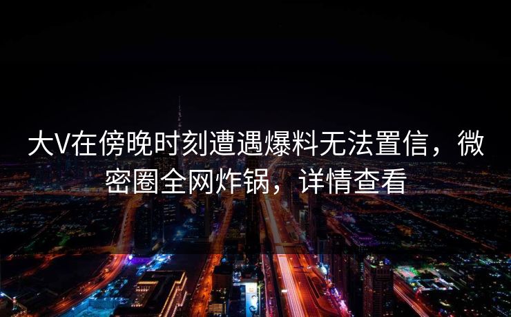 大V在傍晚时刻遭遇爆料无法置信,微密圈全网炸锅,详情查看
