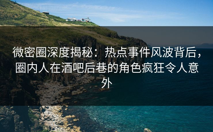 微密圈深度揭秘：热点事件风波背后，圈内人在酒吧后巷的角色疯狂令人意外