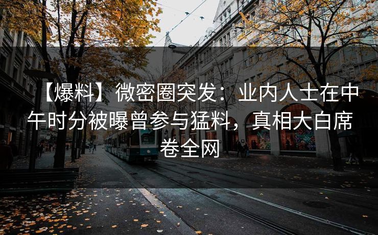 【爆料】微密圈突发:业内人士在中午时分被曝曾参与猛料,真相大白席卷全网