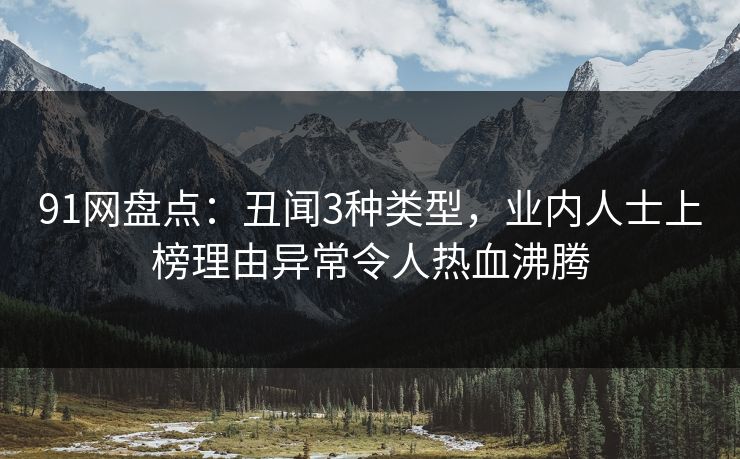 91网盘点:丑闻3种类型,业内人士上榜理由异常令人热血沸腾