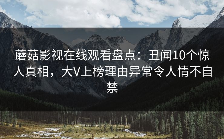 蘑菇影视在线观看盘点:丑闻10个惊人真相,大V上榜理由异常令人情不自禁