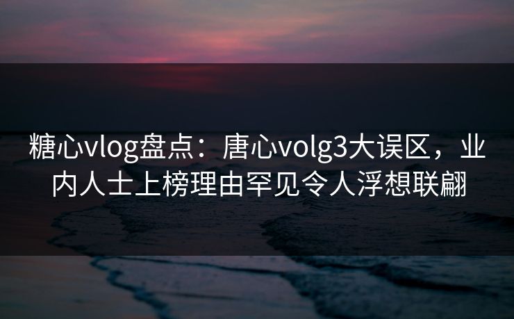 糖心vlog盘点:唐心volg3大误区,业内人士上榜理由罕见令人浮想联翩