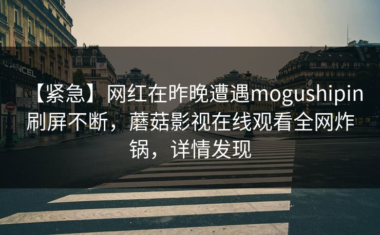 【紧急】网红在昨晚遭遇mogushipin 刷屏不断,蘑菇影视在线观看全网炸锅,详情发现