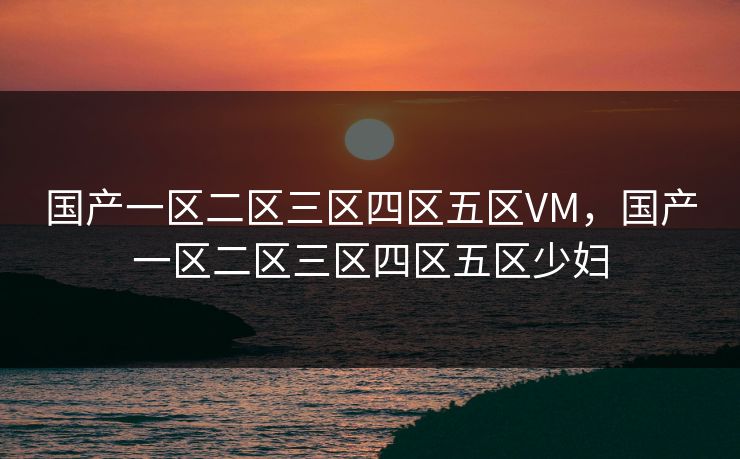 国产一区二区三区四区五区VM,国产一区二区三区四区五区少妇 国产一区二区三区四区五区VM,国产一区二区三区四区五区少妇