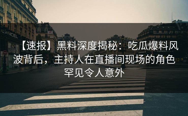 【速报】黑料深度揭秘：吃瓜爆料风波背后，主持人在直播间现场的角色罕见令人意外