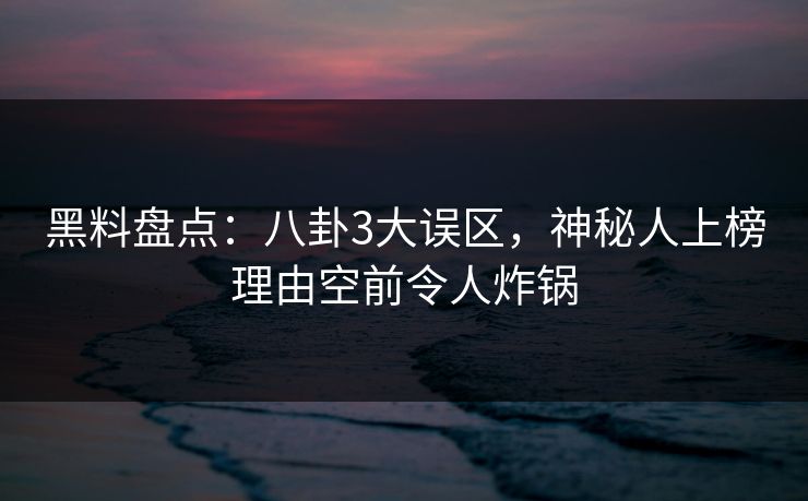 黑料盘点：八卦3大误区，神秘人上榜理由空前令人炸锅