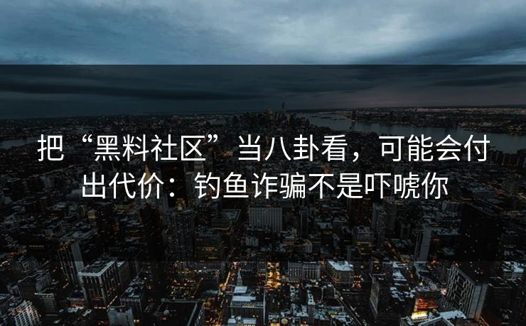 把“黑料社区”当八卦看，可能会付出代价：钓鱼诈骗不是吓唬你