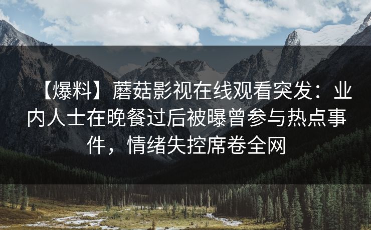 【爆料】蘑菇影视在线观看突发：业内人士在晚餐过后被曝曾参与热点事件，情绪失控席卷全网