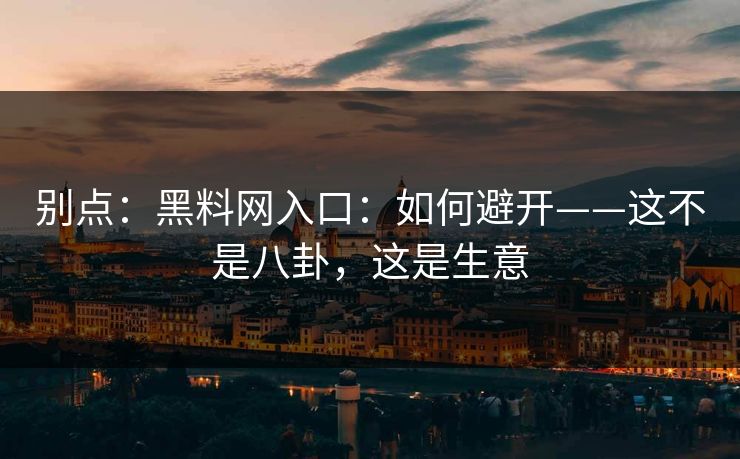 别点：黑料网入口：如何避开——这不是八卦，这是生意