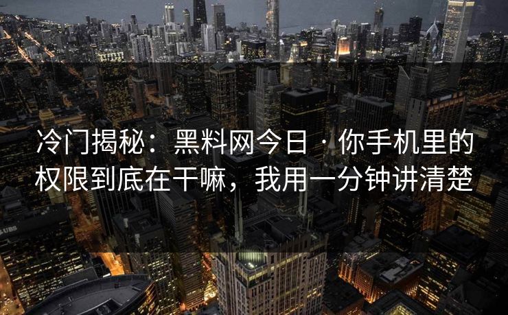 冷门揭秘：黑料网今日 · 你手机里的权限到底在干嘛，我用一分钟讲清楚