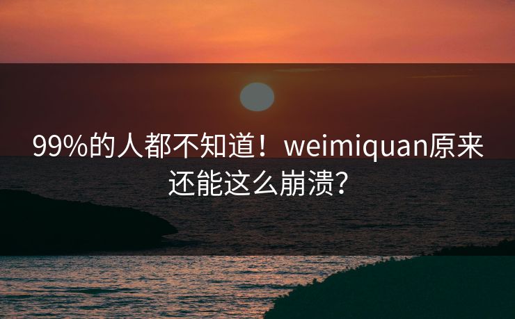 99%的人都不知道！weimiquan原来还能这么崩溃？