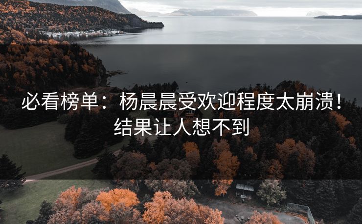 必看榜单：杨晨晨受欢迎程度太崩溃！结果让人想不到