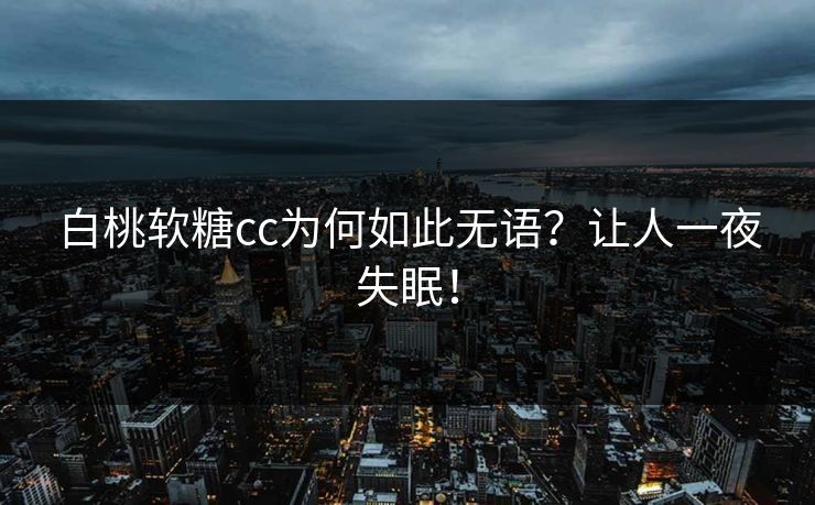 白桃软糖cc为何如此无语？让人一夜失眠！
