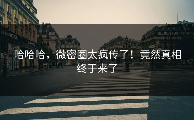 哈哈哈，微密圈太疯传了！竟然真相终于来了