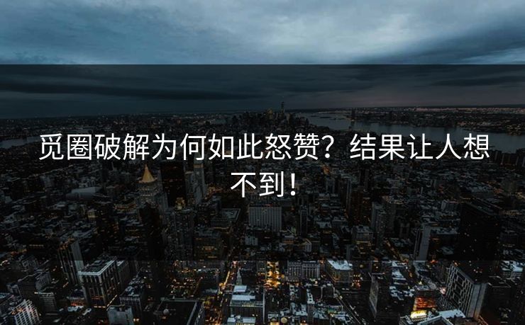 觅圈破解为何如此怒赞？结果让人想不到！