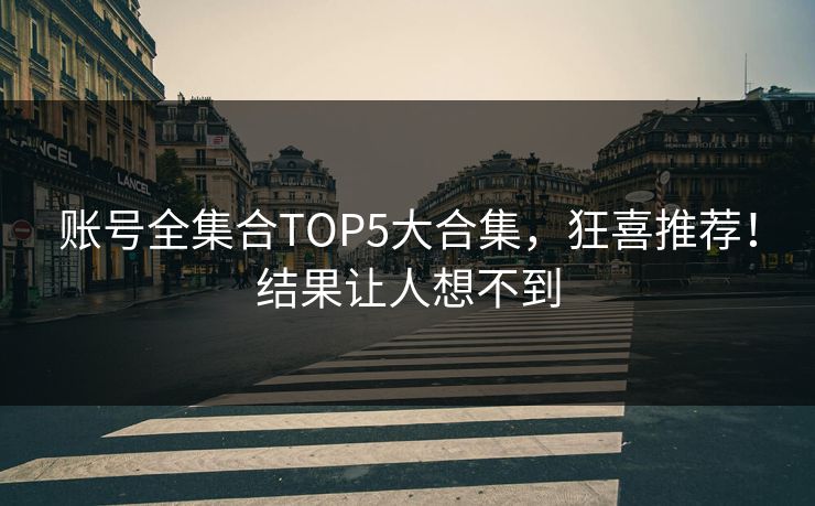账号全集合TOP5大合集，狂喜推荐！结果让人想不到