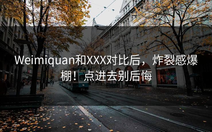 Weimiquan和XXX对比后，炸裂感爆棚！点进去别后悔