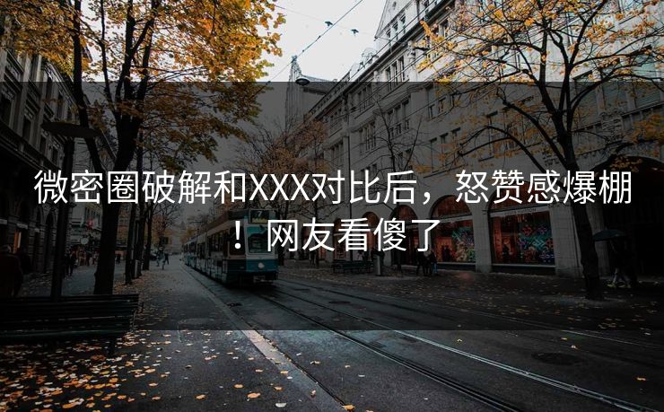 微密圈破解和XXX对比后，怒赞感爆棚！网友看傻了