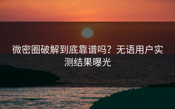 微密圈破解到底靠谱吗？无语用户实测结果曝光