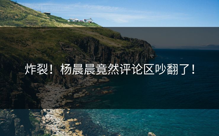 炸裂！杨晨晨竟然评论区吵翻了！