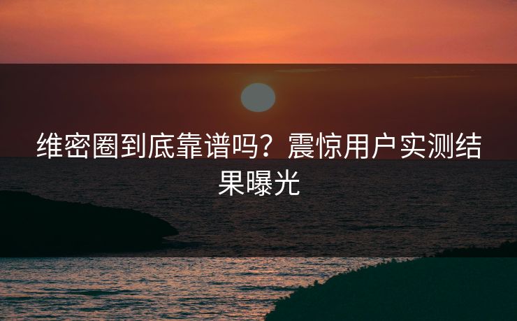 维密圈到底靠谱吗？震惊用户实测结果曝光