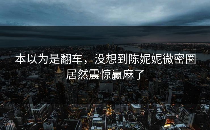 本以为是翻车，没想到陈妮妮微密圈居然震惊赢麻了