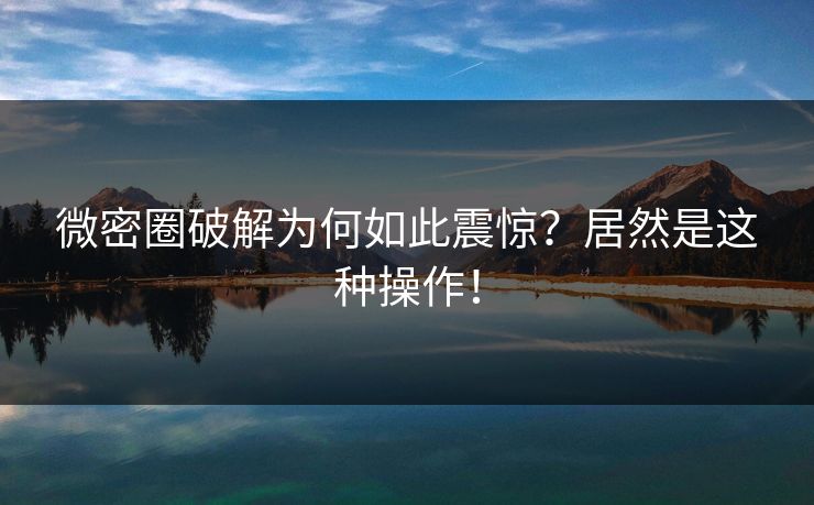 微密圈破解为何如此震惊？居然是这种操作！