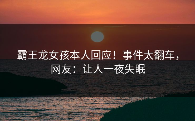 霸王龙女孩本人回应！事件太翻车，网友：让人一夜失眠