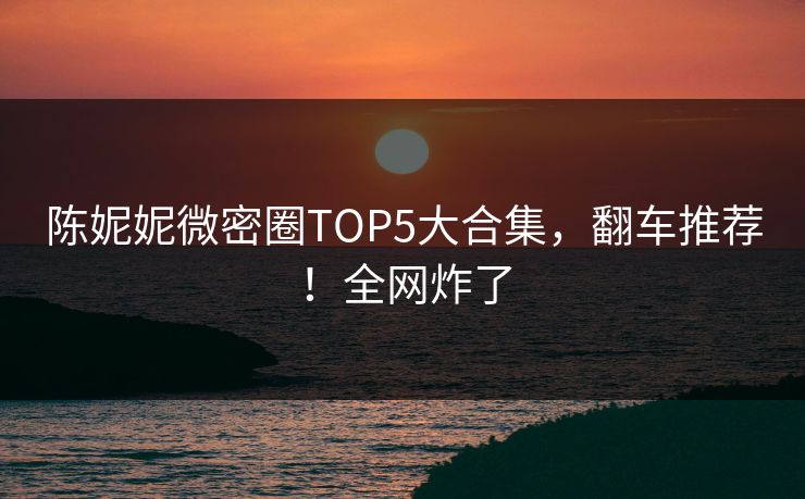 陈妮妮微密圈TOP5大合集，翻车推荐！全网炸了