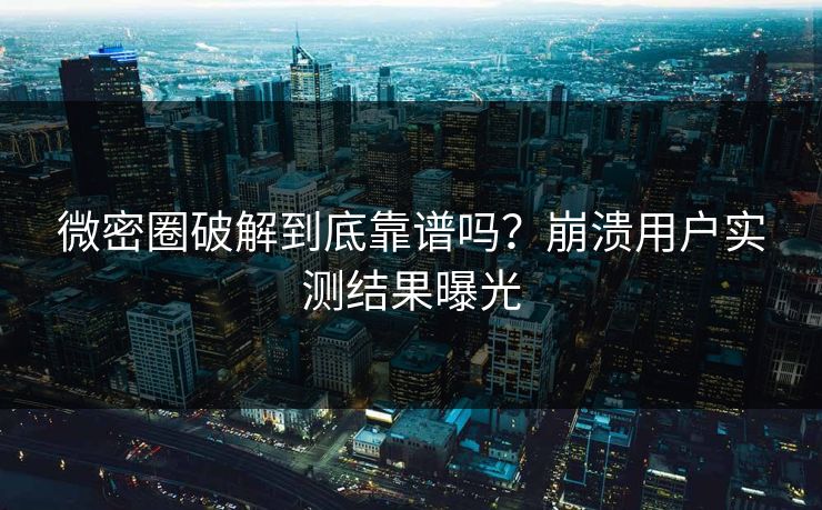 微密圈破解到底靠谱吗？崩溃用户实测结果曝光