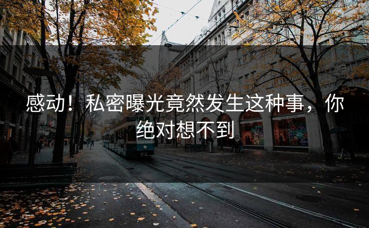 感动！私密曝光竟然发生这种事，你绝对想不到
