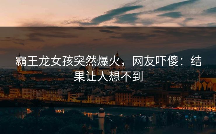 霸王龙女孩突然爆火，网友吓傻：结果让人想不到