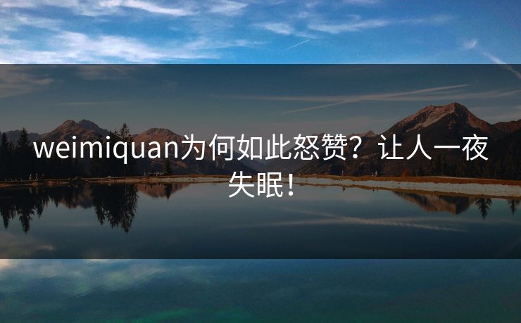 weimiquan为何如此怒赞？让人一夜失眠！