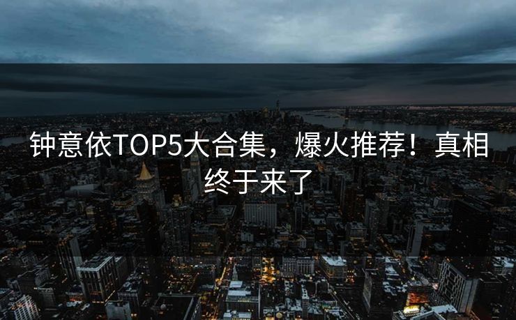 钟意依TOP5大合集，爆火推荐！真相终于来了