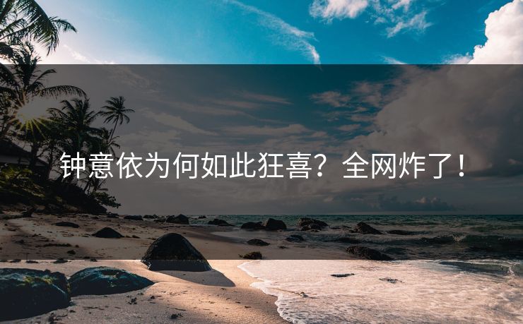 钟意依为何如此狂喜？全网炸了！